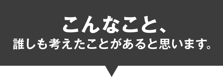 こんなこと、誰しも考えたことがあると思います。