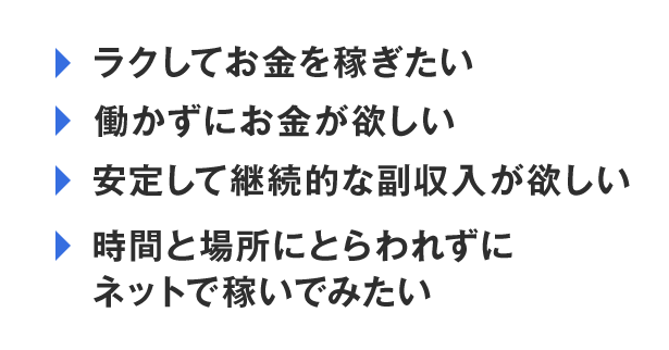 楽してお金を稼ぎたい、働かずにお金が欲しい、安定して継続的な副収入が欲しい、時間と場所にとらわれずにネットで稼いでみたい