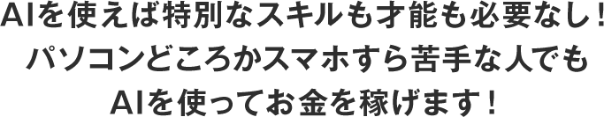 AIを使えば特別なスキルも才能も必要なし！パソコンどころかスマホすら苦手な人でもAIを使ってお金を稼げます！