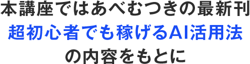 本講座ではあべむつきの最新刊「初心者でも稼げるAI活用法」の内容をもとに