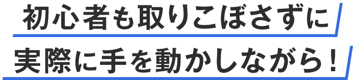 初心者も取りこぼさずに実際に手を動かしながら！