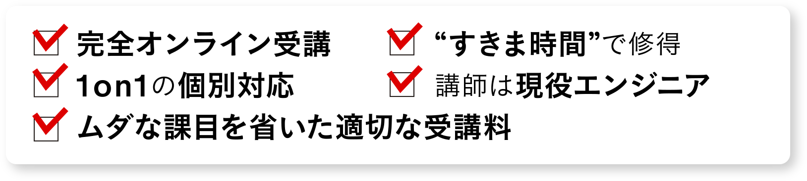 完全オンライン受講／1on1の個別対応／ムダな課目を省いた適切な受講料／“すきま時間”で修得／講師は現役エンジニア