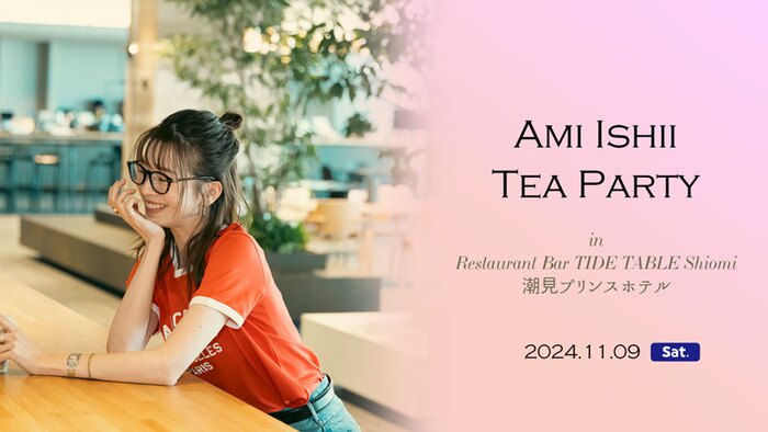 【石井亜美・初のお茶会イベント】AMI ISHII TEA PARTY in Restaurant＆Bar TIDE TABLE Shiomi【2024年11月9日（土）開催】