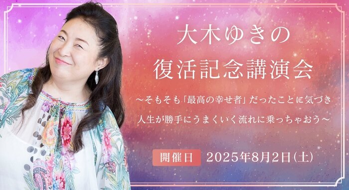 大木ゆきの 復活記念講演会 ~そもそも「最高の幸せ者」だったことに気づき 人生が勝手にうまくいく流れに乗っちゃおう~