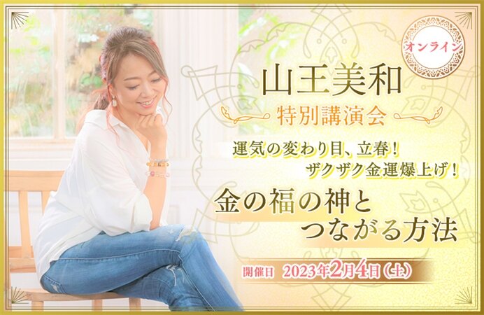 山王美和 特別講演会 ~運気の変わり目、立春!ザクザク金運爆上げ!金の福の神とつながる方法~