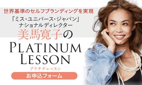 「ミス・ユニバース・ジャパン」ナショナルディレクター 美馬寛子のPLATINUM LESSON(お申込みフォーム)