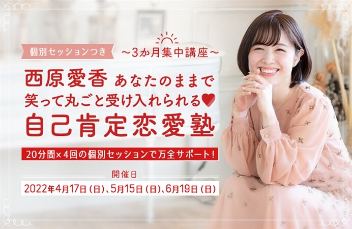 【個別セッションつき】~3か月集中講座~ 西原愛香 あなたのままで笑って丸ごと受け入れられる!自己肯定恋愛塾