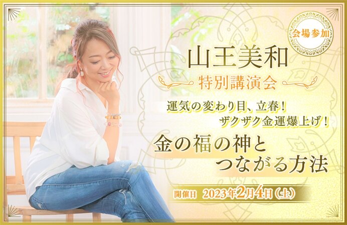 【会場参加】山王美和 特別講演会 ~運気の変わり目、立春!ザクザク金運爆上げ!金の福の神とつながる方法~