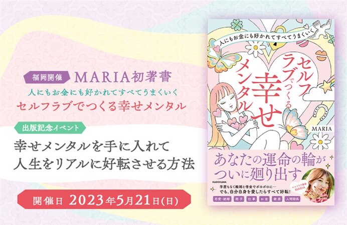 【福岡開催】MARIA初著書『人にもお金にも好かれてすべてうまくいく セルフラブでつくる 幸せメンタル』出版記念イベント~幸せメンタルを手に入れて人生をリアルに好転させる方法~