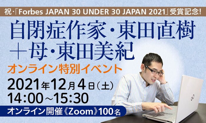 祝・「Forbes JAPAN 30 UNDER 30 JAPAN 2021」受賞記念！ 自閉症作家・東田直樹＋母・東田美紀　オンライン特別イベント