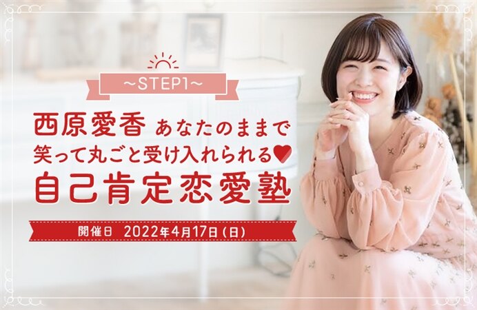 ~STEP1~ 西原愛香 あなたのままで笑って丸ごと受け入れられる!自己肯定恋愛塾